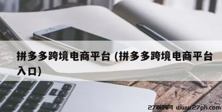 拼多多跨境电商怎么做？如何从零开始学做电商赚钱-27首码项目网